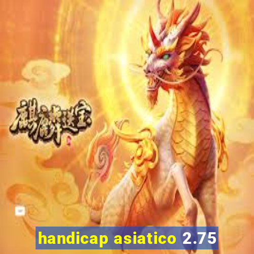 handicap asiatico 2.75